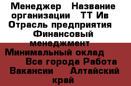 Менеджер › Название организации ­ ТТ-Ив › Отрасль предприятия ­ Финансовый менеджмент › Минимальный оклад ­ 35 000 - Все города Работа » Вакансии   . Алтайский край